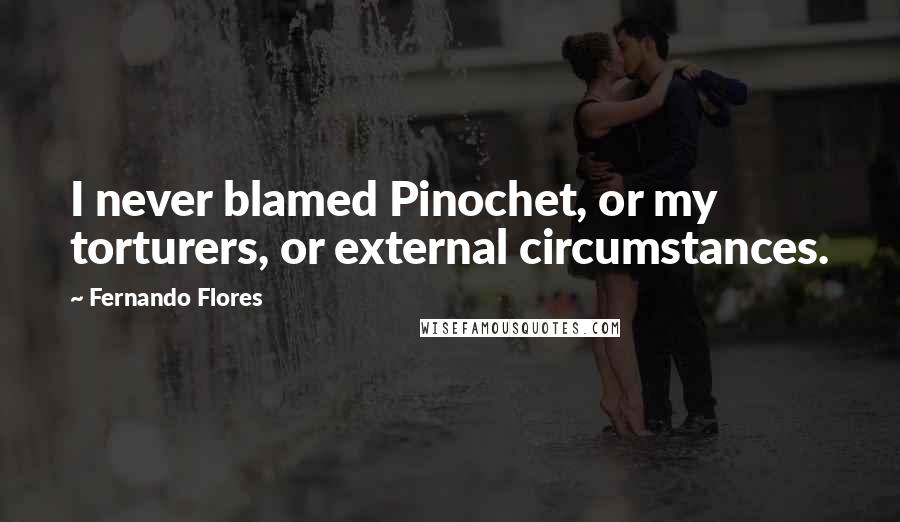 Fernando Flores Quotes: I never blamed Pinochet, or my torturers, or external circumstances.