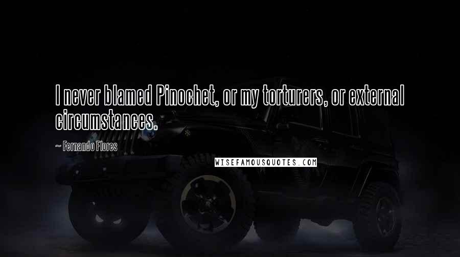 Fernando Flores Quotes: I never blamed Pinochet, or my torturers, or external circumstances.