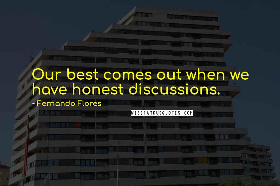 Fernando Flores Quotes: Our best comes out when we have honest discussions.