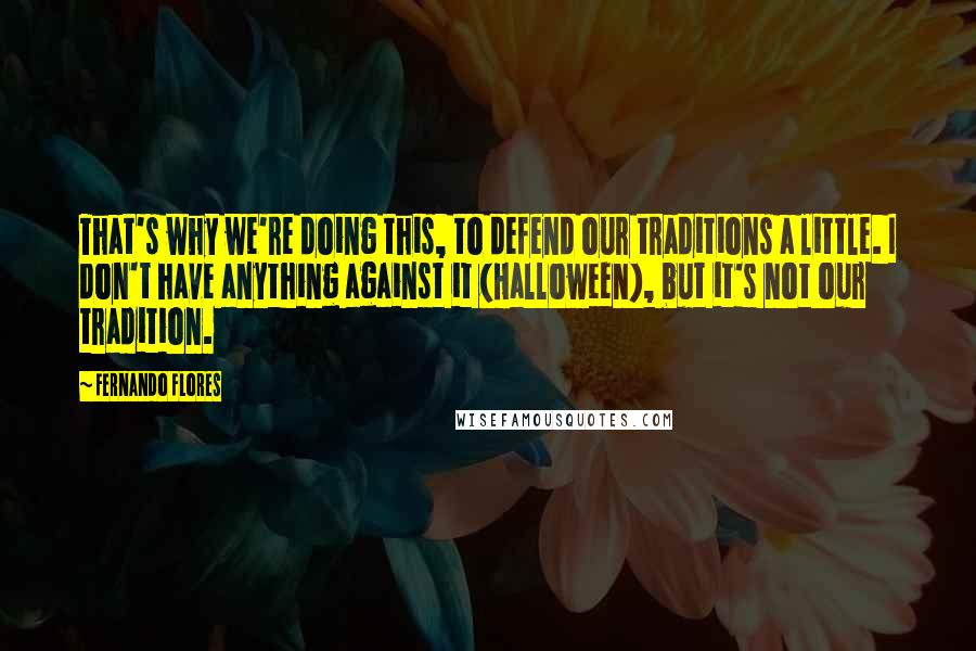 Fernando Flores Quotes: That's why we're doing this, to defend our traditions a little. I don't have anything against it (Halloween), but it's not our tradition.