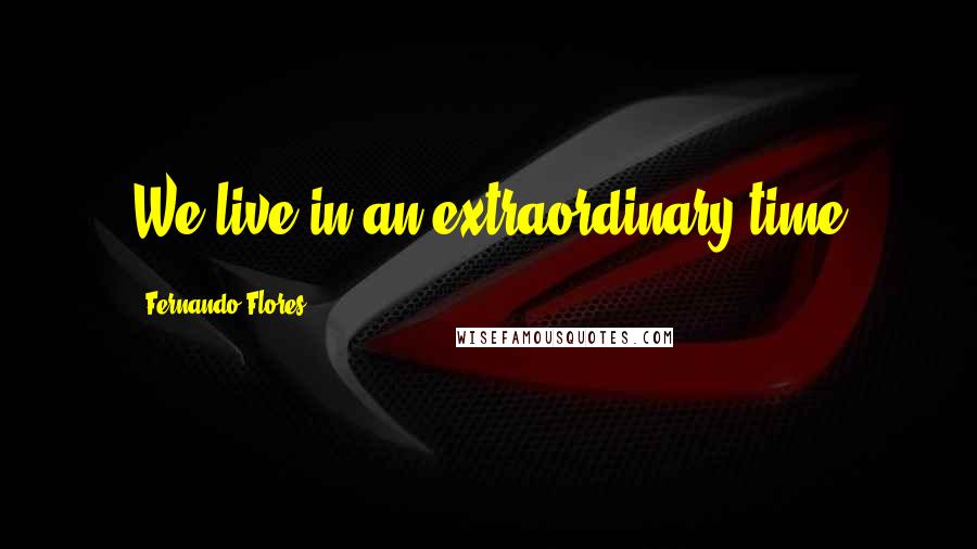 Fernando Flores Quotes: We live in an extraordinary time