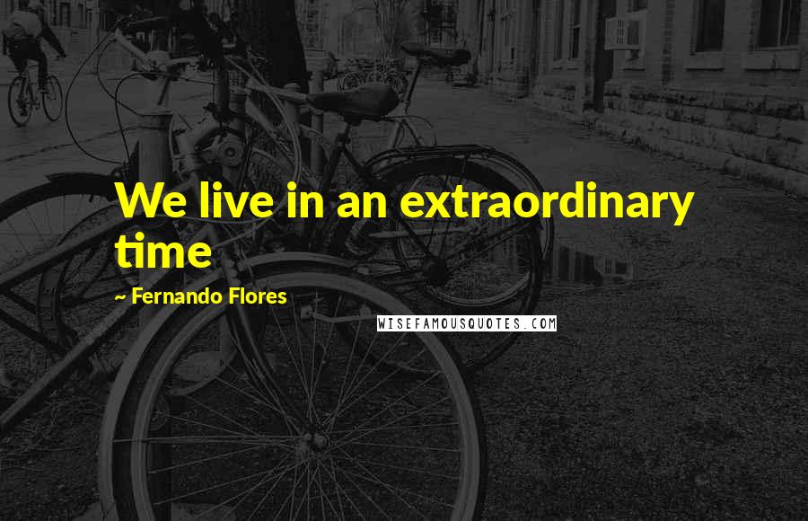 Fernando Flores Quotes: We live in an extraordinary time