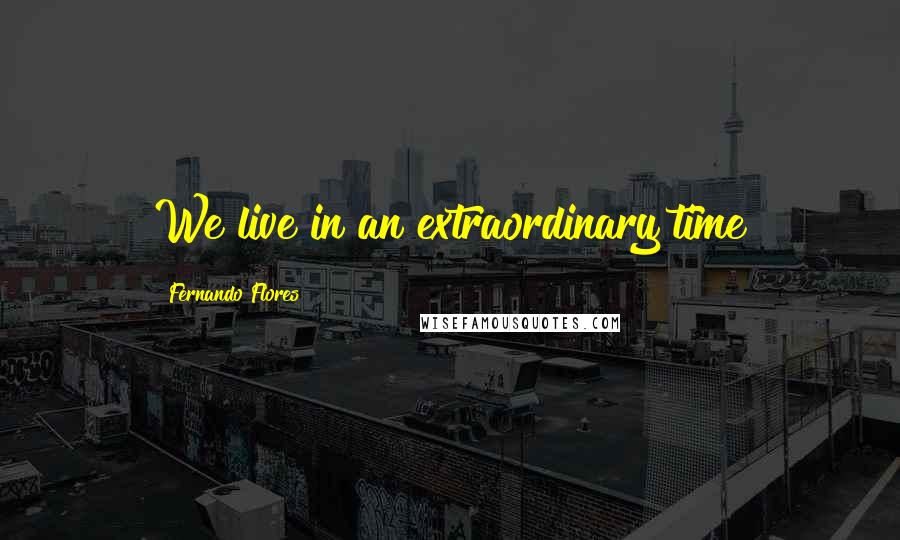 Fernando Flores Quotes: We live in an extraordinary time