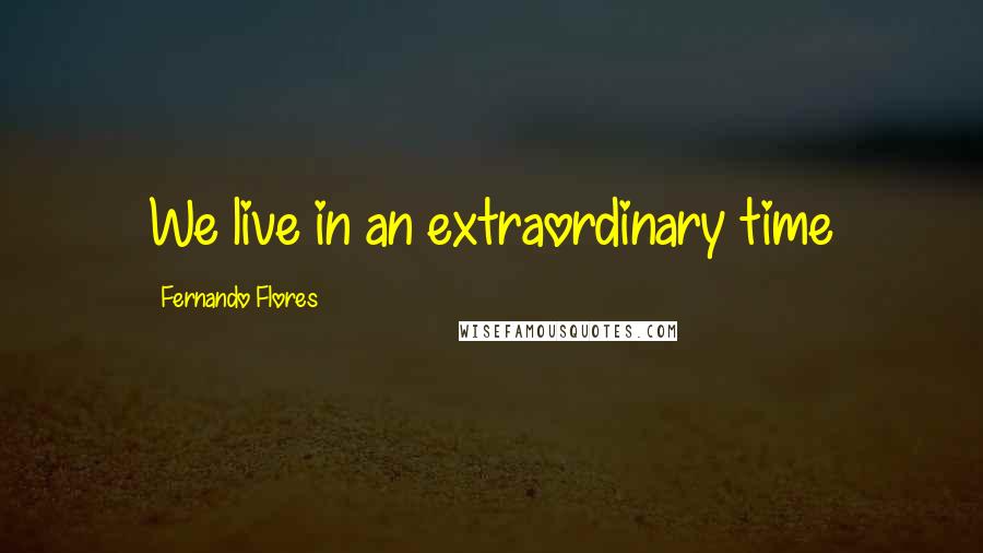 Fernando Flores Quotes: We live in an extraordinary time