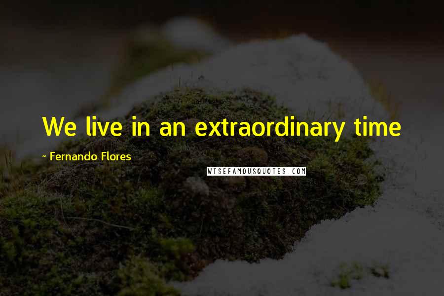 Fernando Flores Quotes: We live in an extraordinary time