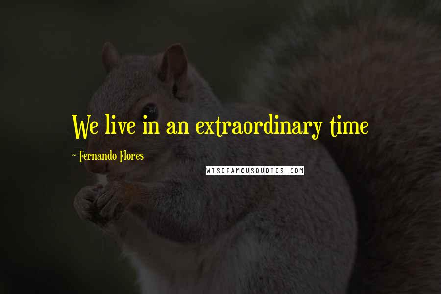 Fernando Flores Quotes: We live in an extraordinary time