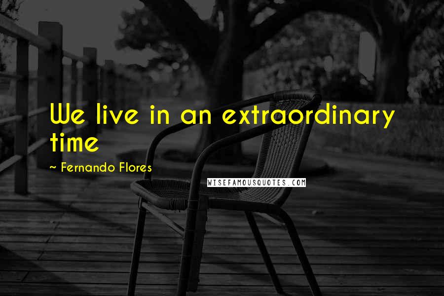 Fernando Flores Quotes: We live in an extraordinary time