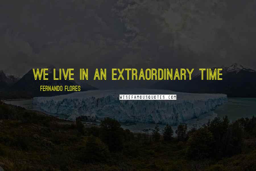 Fernando Flores Quotes: We live in an extraordinary time