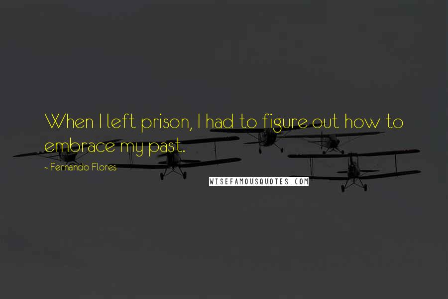 Fernando Flores Quotes: When I left prison, I had to figure out how to embrace my past.