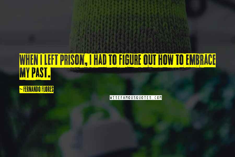 Fernando Flores Quotes: When I left prison, I had to figure out how to embrace my past.