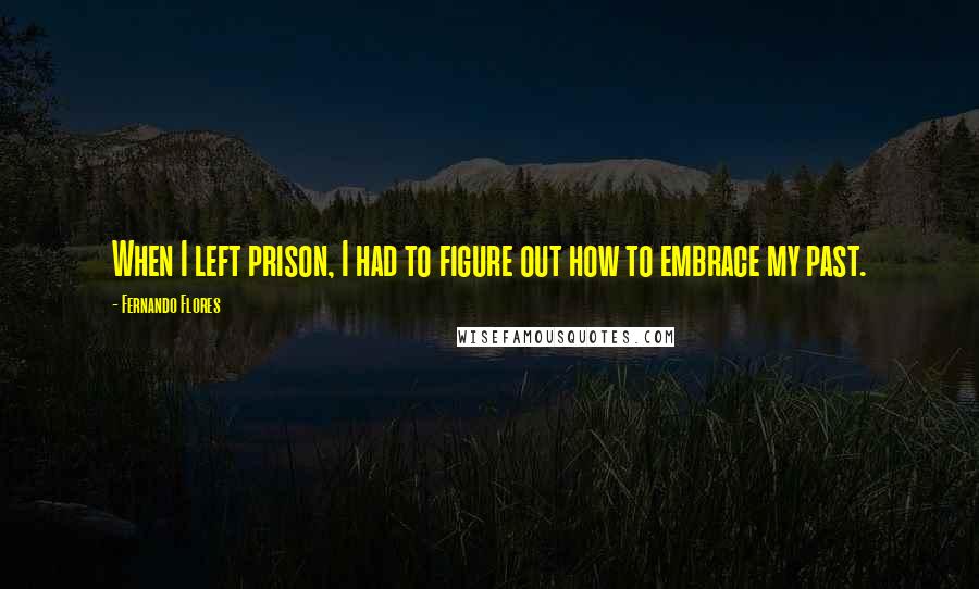 Fernando Flores Quotes: When I left prison, I had to figure out how to embrace my past.