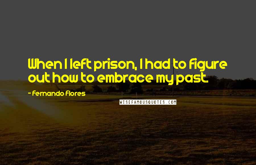 Fernando Flores Quotes: When I left prison, I had to figure out how to embrace my past.