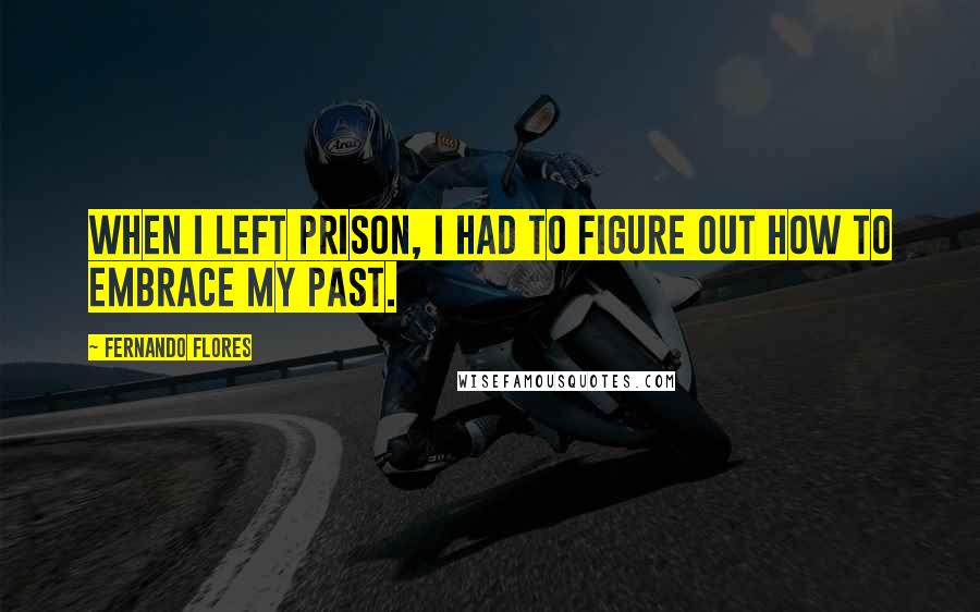 Fernando Flores Quotes: When I left prison, I had to figure out how to embrace my past.