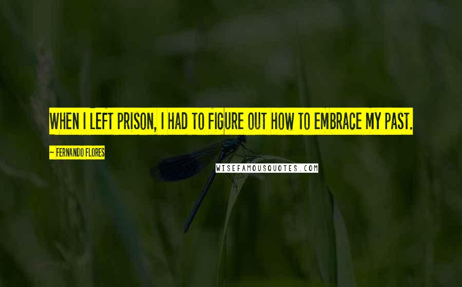 Fernando Flores Quotes: When I left prison, I had to figure out how to embrace my past.