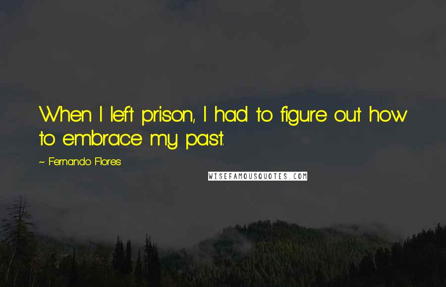 Fernando Flores Quotes: When I left prison, I had to figure out how to embrace my past.