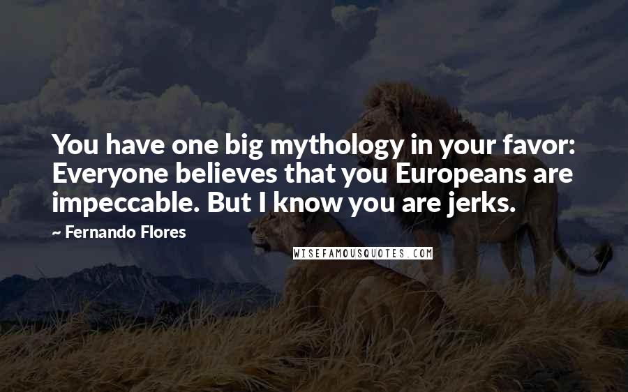 Fernando Flores Quotes: You have one big mythology in your favor: Everyone believes that you Europeans are impeccable. But I know you are jerks.