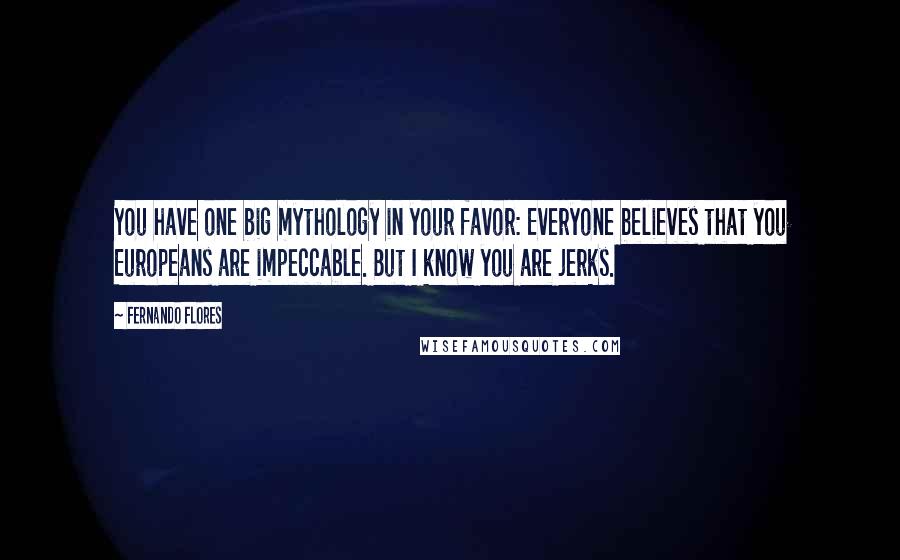 Fernando Flores Quotes: You have one big mythology in your favor: Everyone believes that you Europeans are impeccable. But I know you are jerks.