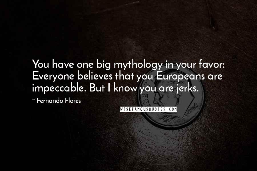Fernando Flores Quotes: You have one big mythology in your favor: Everyone believes that you Europeans are impeccable. But I know you are jerks.
