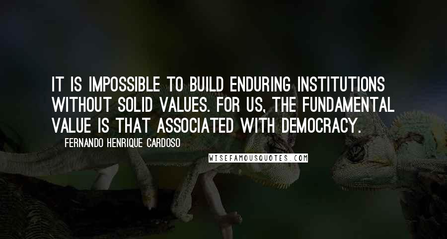 Fernando Henrique Cardoso Quotes: It is impossible to build enduring institutions without solid values. For us, the fundamental value is that associated with democracy.