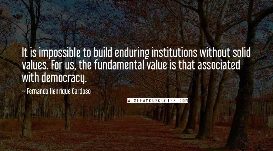 Fernando Henrique Cardoso Quotes: It is impossible to build enduring institutions without solid values. For us, the fundamental value is that associated with democracy.