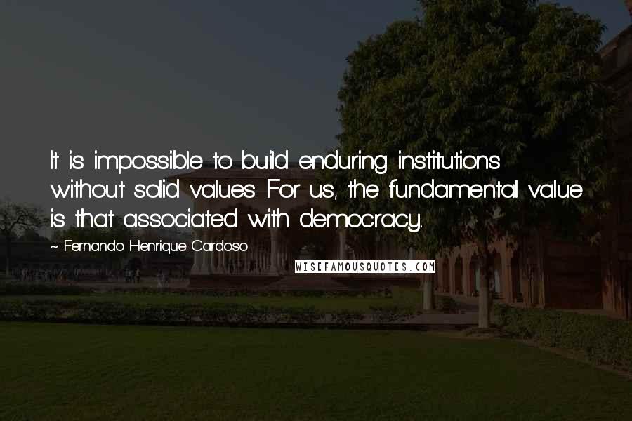 Fernando Henrique Cardoso Quotes: It is impossible to build enduring institutions without solid values. For us, the fundamental value is that associated with democracy.