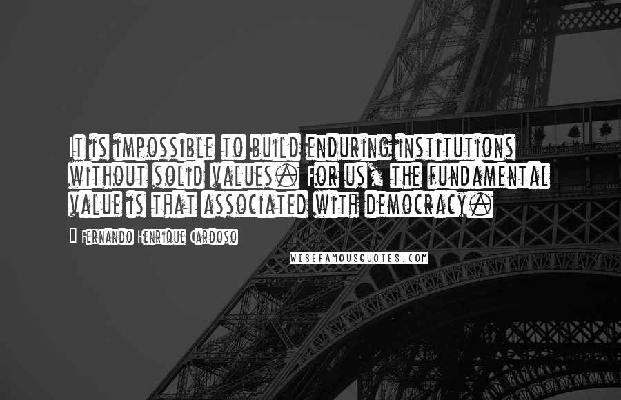 Fernando Henrique Cardoso Quotes: It is impossible to build enduring institutions without solid values. For us, the fundamental value is that associated with democracy.