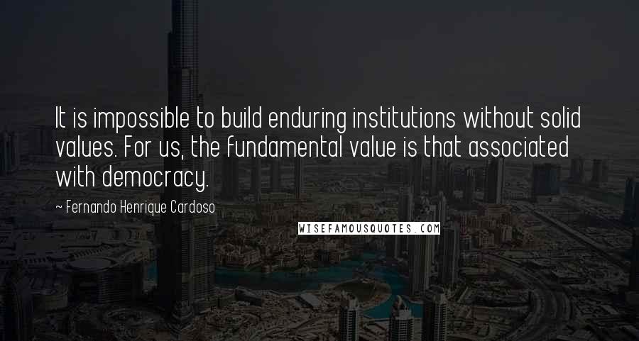 Fernando Henrique Cardoso Quotes: It is impossible to build enduring institutions without solid values. For us, the fundamental value is that associated with democracy.