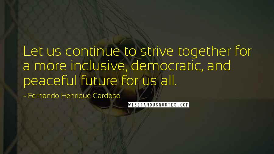 Fernando Henrique Cardoso Quotes: Let us continue to strive together for a more inclusive, democratic, and peaceful future for us all.