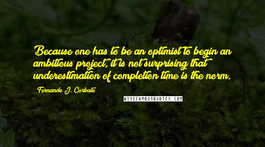 Fernando J. Corbato Quotes: Because one has to be an optimist to begin an ambitious project, it is not surprising that underestimation of completion time is the norm.
