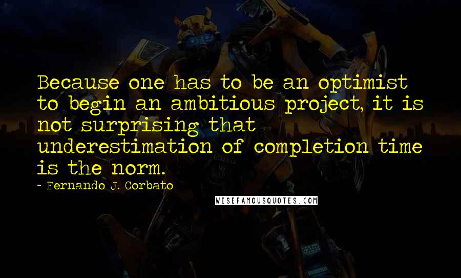 Fernando J. Corbato Quotes: Because one has to be an optimist to begin an ambitious project, it is not surprising that underestimation of completion time is the norm.