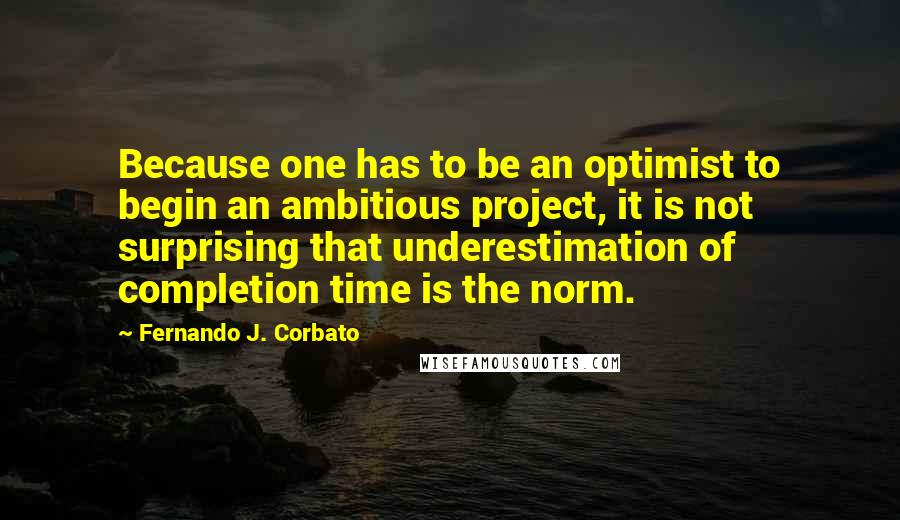 Fernando J. Corbato Quotes: Because one has to be an optimist to begin an ambitious project, it is not surprising that underestimation of completion time is the norm.