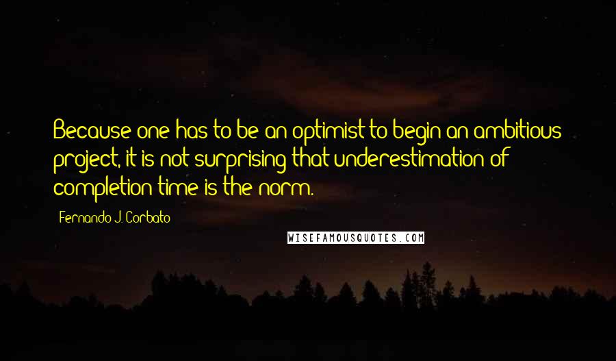 Fernando J. Corbato Quotes: Because one has to be an optimist to begin an ambitious project, it is not surprising that underestimation of completion time is the norm.