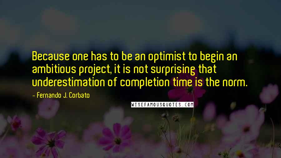 Fernando J. Corbato Quotes: Because one has to be an optimist to begin an ambitious project, it is not surprising that underestimation of completion time is the norm.