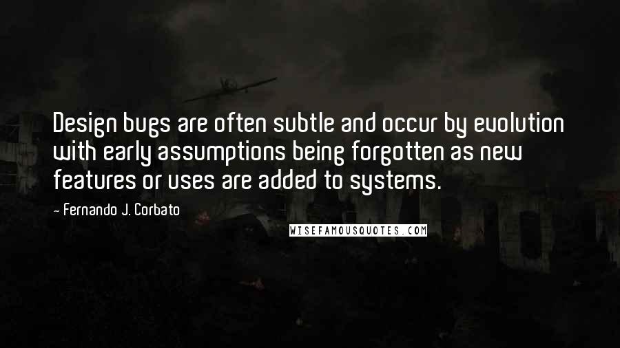 Fernando J. Corbato Quotes: Design bugs are often subtle and occur by evolution with early assumptions being forgotten as new features or uses are added to systems.