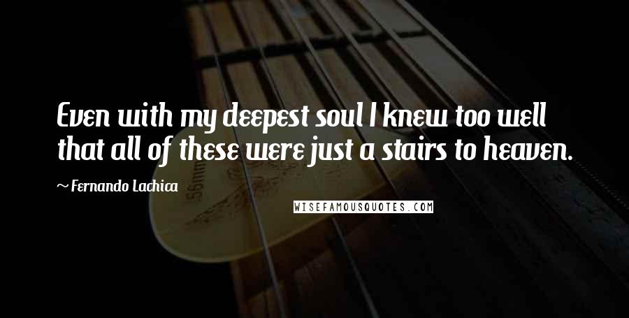 Fernando Lachica Quotes: Even with my deepest soul I knew too well that all of these were just a stairs to heaven.