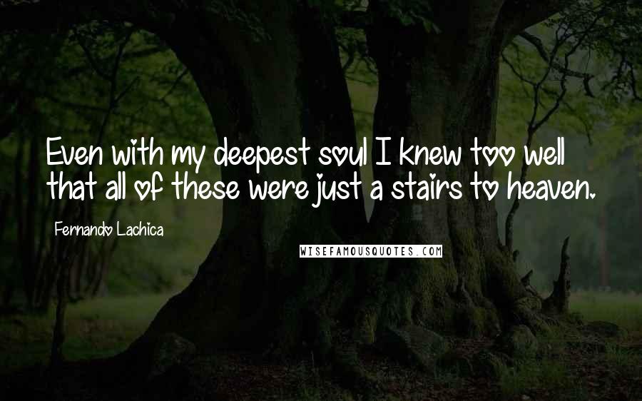 Fernando Lachica Quotes: Even with my deepest soul I knew too well that all of these were just a stairs to heaven.