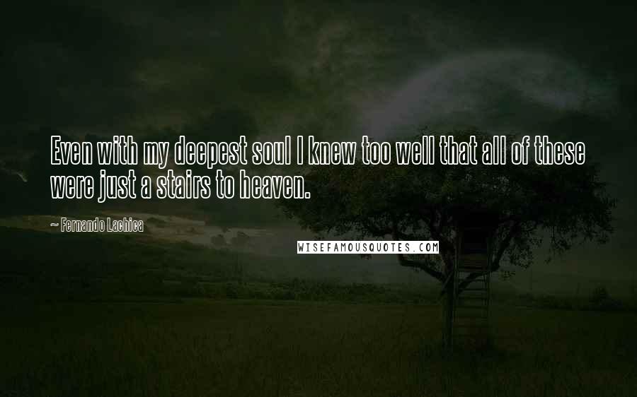 Fernando Lachica Quotes: Even with my deepest soul I knew too well that all of these were just a stairs to heaven.