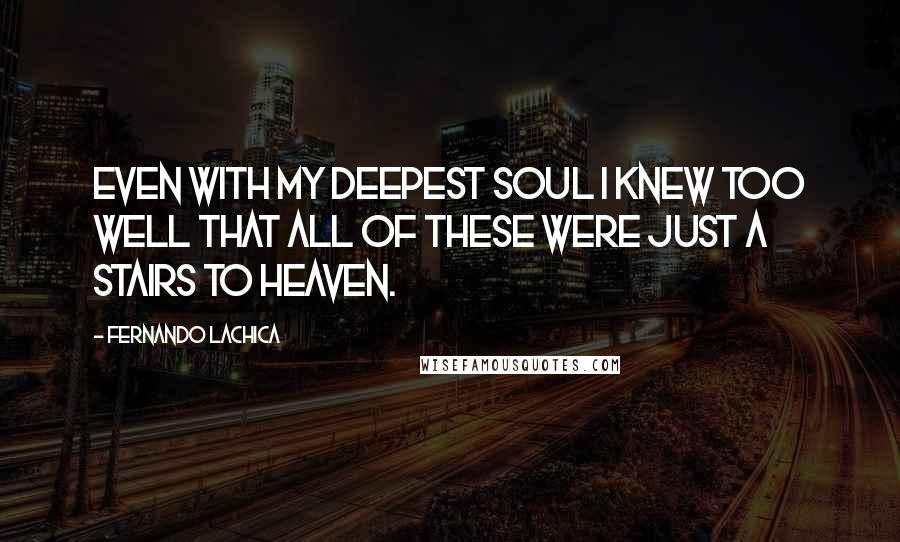 Fernando Lachica Quotes: Even with my deepest soul I knew too well that all of these were just a stairs to heaven.