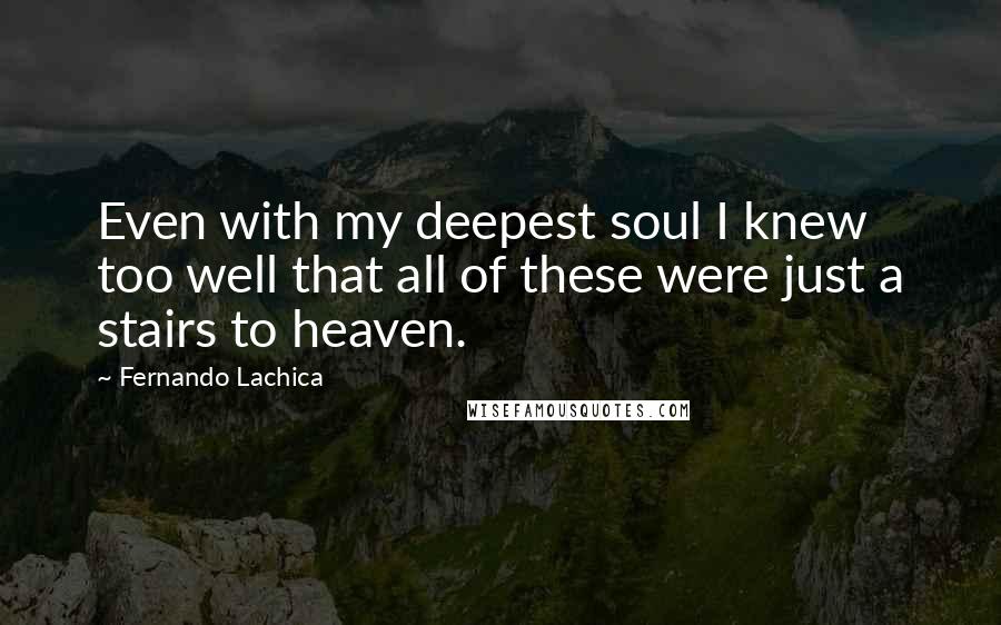 Fernando Lachica Quotes: Even with my deepest soul I knew too well that all of these were just a stairs to heaven.