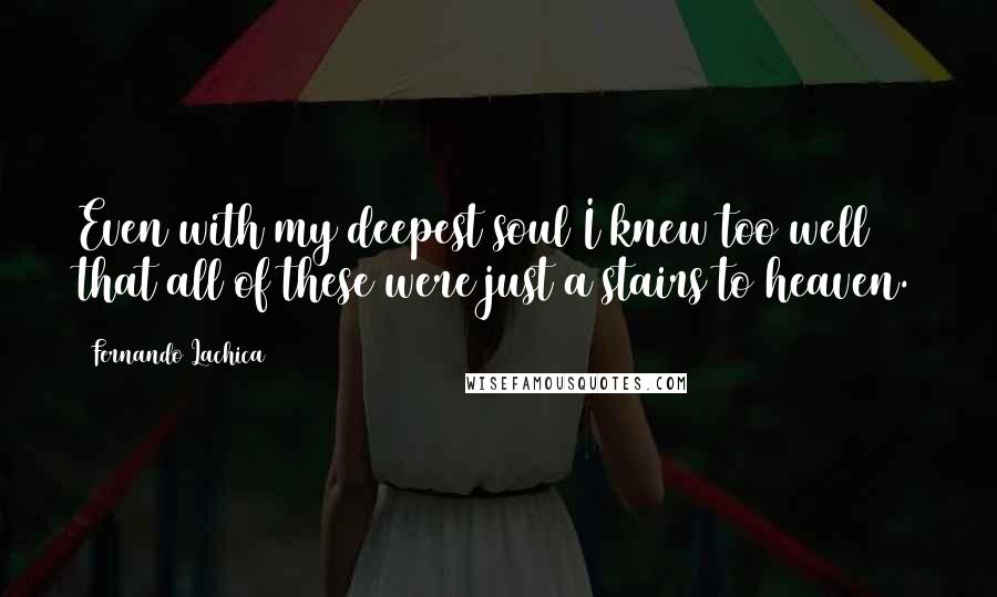 Fernando Lachica Quotes: Even with my deepest soul I knew too well that all of these were just a stairs to heaven.