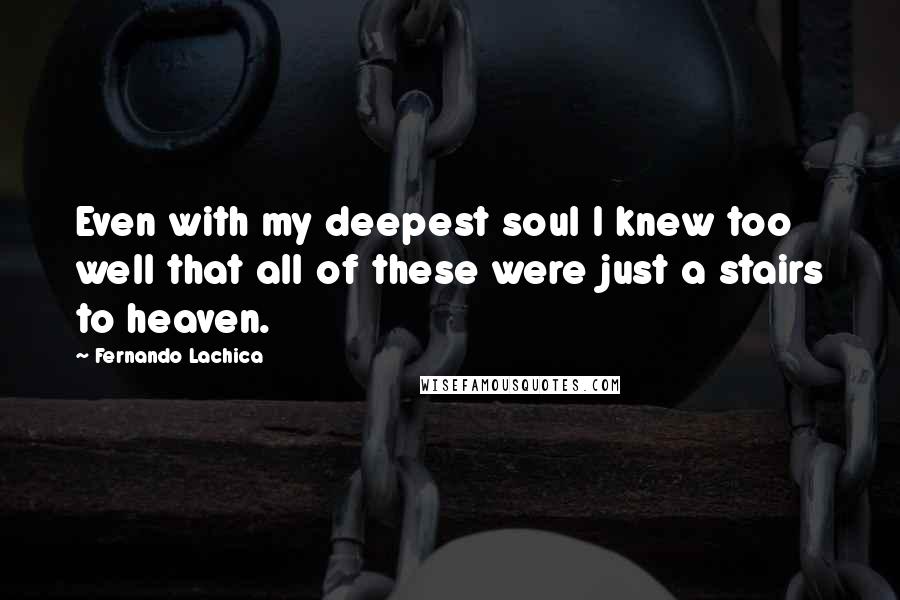 Fernando Lachica Quotes: Even with my deepest soul I knew too well that all of these were just a stairs to heaven.