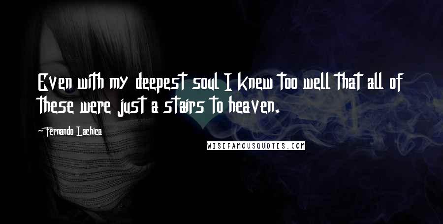 Fernando Lachica Quotes: Even with my deepest soul I knew too well that all of these were just a stairs to heaven.