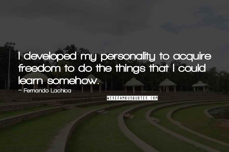 Fernando Lachica Quotes: I developed my personality to acquire freedom to do the things that I could learn somehow.