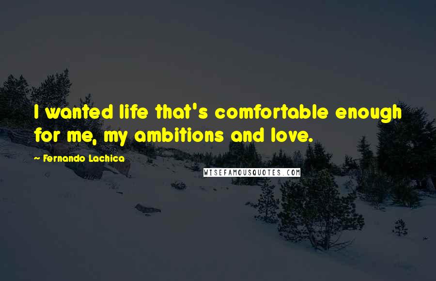 Fernando Lachica Quotes: I wanted life that's comfortable enough for me, my ambitions and love.