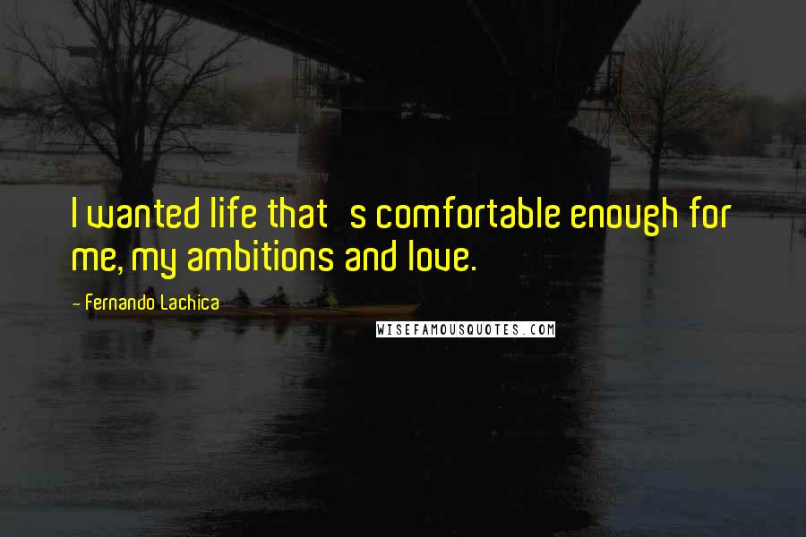 Fernando Lachica Quotes: I wanted life that's comfortable enough for me, my ambitions and love.