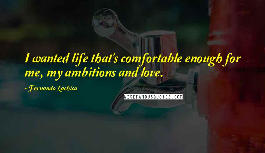 Fernando Lachica Quotes: I wanted life that's comfortable enough for me, my ambitions and love.