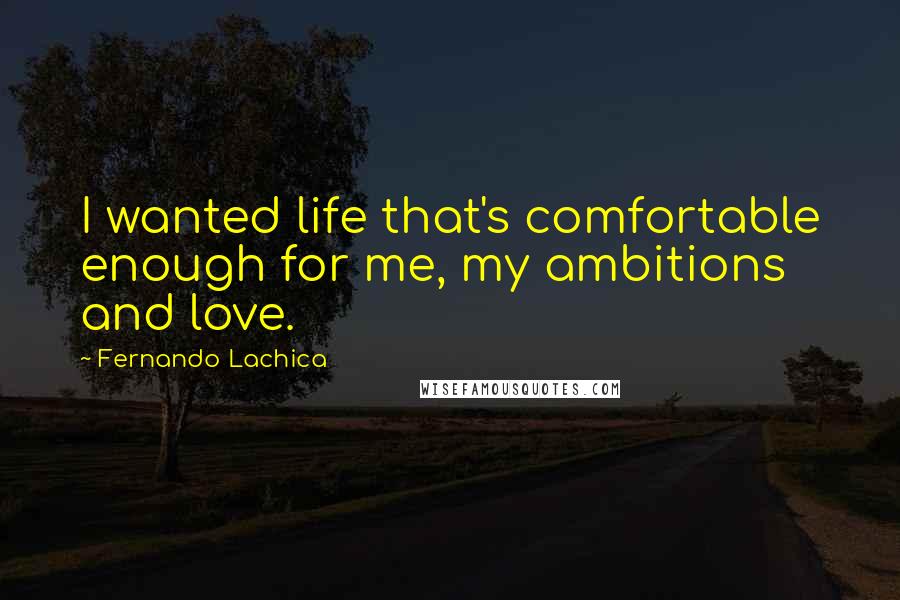 Fernando Lachica Quotes: I wanted life that's comfortable enough for me, my ambitions and love.