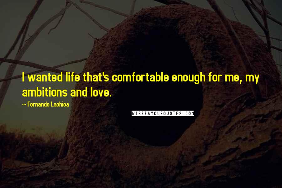 Fernando Lachica Quotes: I wanted life that's comfortable enough for me, my ambitions and love.