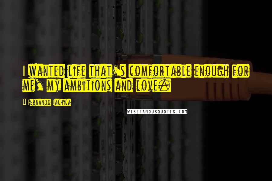 Fernando Lachica Quotes: I wanted life that's comfortable enough for me, my ambitions and love.