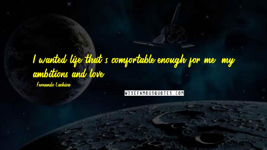 Fernando Lachica Quotes: I wanted life that's comfortable enough for me, my ambitions and love.